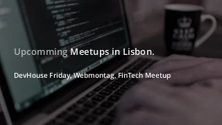Upcomming Meetups in Lisbon.
DevHouse Friday, Webmontag, FinTech Meetup
 