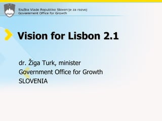 Vision for Lisbon 2.1 dr. Žiga Turk, minister Government Office for Growth SLOVENIA 