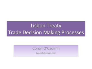 Lisbon Treaty Trade Decision Making Processes Conall O’Caoimh [email_address] 