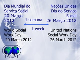 Di a  Mundial do Serviço Social 20 Março 2012   World Social Work Day  20 March 2012 Nações Unidas Dia do Serviço Social 26 Março 2012   United Nations Social Work Day  26 March 2012 1 semana   1 week   