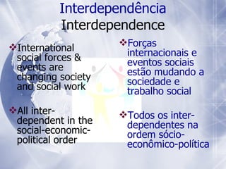 I nterdependência   Interdependence International social forces & events are changing society and social work  All inter-dependent in the social-economic-political order Forças internacionais e eventos sociais estão mudando a sociedade e trabalho social Todos os inter-dependentes na ordem sócio-econômico-política 