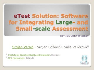 eTest Solution: Software
  for Integrating Large- and
     Small-scale Assessment
                                                             18th July 2012 @ Lisbon



      Srdjan Verbić1, Srdjan Božović2, Saša Veličković2

1 Institute for Education Quality and Evaluation, Belgrade
2 MFC Mikrokomerc, Belgrade
 