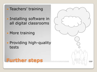    Teachers’ training

   Installing software in
    all digital classrooms

   More training

   Providing high-quality
    tests


Further steps
 