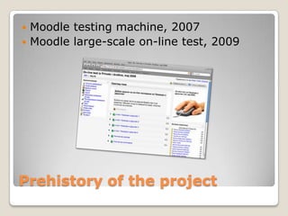  Moodle testing machine, 2007
 Moodle large-scale on-line test, 2009




Prehistory of the project
 