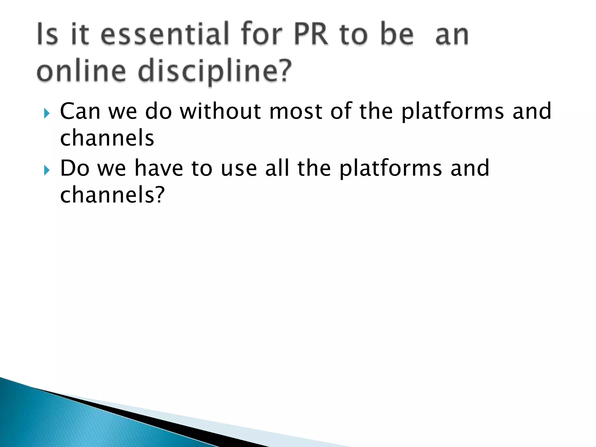 Can we do without most of the platforms and channelsDo we have to use all the platforms and channels?Is it essential for PR to be  an online discipline?