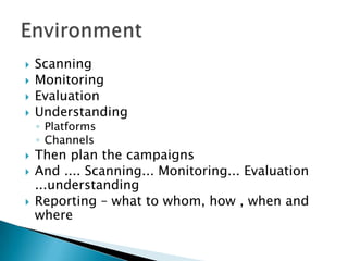 ScanningMonitoringEvaluationUnderstandingPlatformsChannelsThen plan the campaigns And .... Scanning... Monitoring... Evaluation ...understandingReporting – what to whom, how , when and whereEnvironment