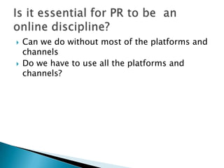 Can we do without most of the platforms and channelsDo we have to use all the platforms and channels?Is it essential for PR to be  an online discipline?