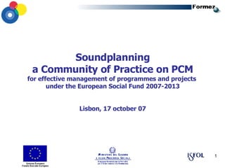 Soundplanning a Community of Practice on PCM for effective management of programmes and projects  under the European Social Fund 2007-2013 Lisbon, 17 october 07 