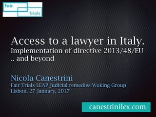 Access to a lawyer in Italy.
Implementation of directive 2013/48/EU
.. and beyond
Nicola Canestrini
Fair Trials LEAP Judicial remedies Woking Group
Lisbon, 27 January, 2017
 