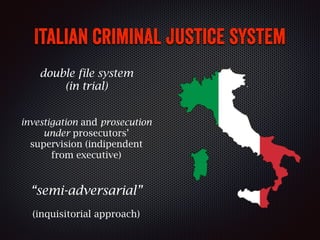 Italian criminal justice system
investigation and prosecution
under prosecutors’
supervision (indipendent
from executive)
“semi-adversarial”
(inquisitorial approach)
double file system
(in trial)
 