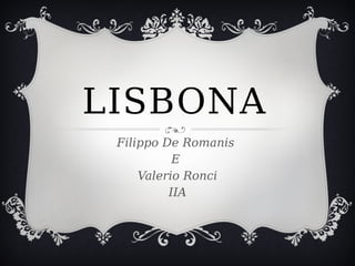 LISBONA
Filippo De Romanis
E
Valerio Ronci
IIA
 