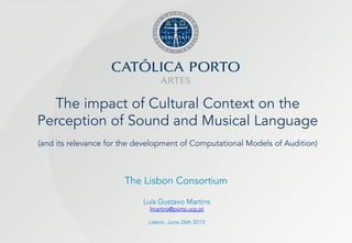The impact of Cultural Context on the
Perception of Sound and Musical Language
(and its relevance for the development of Computational Models of Audition)
The Lisbon Consortium
Luís Gustavo Martins
lmartins@porto.ucp.pt
Lisbon, June 26th 2013
 