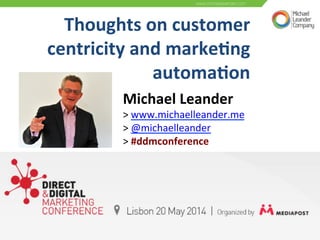 Thoughts	
  on	
  customer	
  	
  
centricity	
  and	
  marke3ng	
  
automa3on	
  	
  
Michael	
  Leander	
  	
  
>	
  www.michaelleander.me	
  	
  
>	
  @michaelleander	
  
>	
  #ddmconference	
  
 