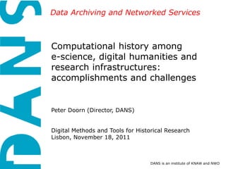 Data Archiving and Networked Services
Computational history among
e-science, digital humanities and
research infrastructures:
accomplishments and challenges
Peter Doorn (Director, DANS)
Digital Methods and Tools for Historical Research
Lisbon, November 18, 2011
DANS is an institute of KNAW and NWO
 