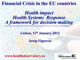 Financial Crisis in the EU countries
          Health impact
     Health Systems Response
 A framework for decision making

          Lisbon, 11th January 2012

               Josep Figueras



 www.healthobservatory.eu
 