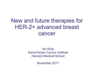 New and future therapies for HER-2+ advanced breast cancer Ian Krop Dana-Farber Cancer Institute Harvard Medical School November 2011 