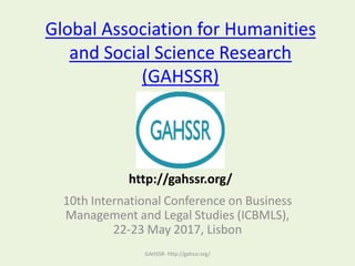 Global Association for Humanities
and Social Science Research
(GAHSSR)
10th International Conference on Business
Management and Legal Studies (ICBMLS),
22-23 May 2017, Lisbon
GAHSSR- http://gahssr.org/
http://gahssr.org/
 
