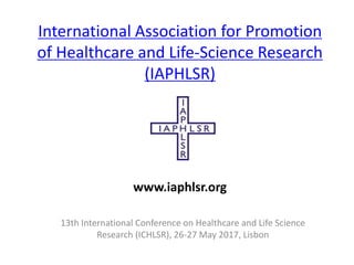 International Association for Promotion
of Healthcare and Life-Science Research
(IAPHLSR)
13th International Conference on Healthcare and Life Science
Research (ICHLSR), 26-27 May 2017, Lisbon
www.iaphlsr.org
 