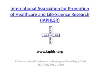 International Association for Promotion
of Healthcare and Life-Science Research
(IAPHLSR)
13th International Conference on Nursing and Midwifery (ICNM),
26-27 May 2017, Lisbon
www.iaphlsr.org
 