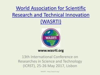World Association for Scientific
Research and Technical Innovation
(WASRTI)
13th International Conference on
Researches in Science and Technology
(ICRST), 25-26 May 2017, Lisbon
WASRTI - http://wasrti.org/
www.wasrti.org
 