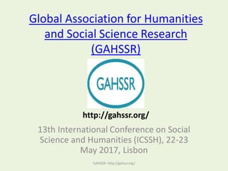 Global Association for Humanities
and Social Science Research
(GAHSSR)
13th International Conference on Social
Science and Humanities (ICSSH), 22-23
May 2017, Lisbon
GAHSSR- http://gahssr.org/
http://gahssr.org/
 