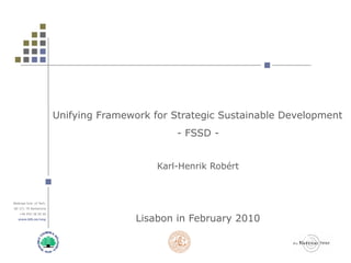 Unifying Framework for Strategic Sustainable Development
                                                  - FSSD -


                                              Karl-Henrik Robért



Blekinge Inst. of Tech.
SE-371 79 Karlskrona



                                          Lisabon in February 2010
    +46 455 38 50 00
   www.bth.se/eng
 