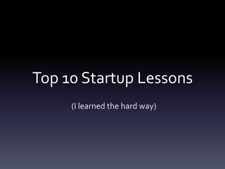 Top 10 Startup Lessons
     (I learned the hard way)
 