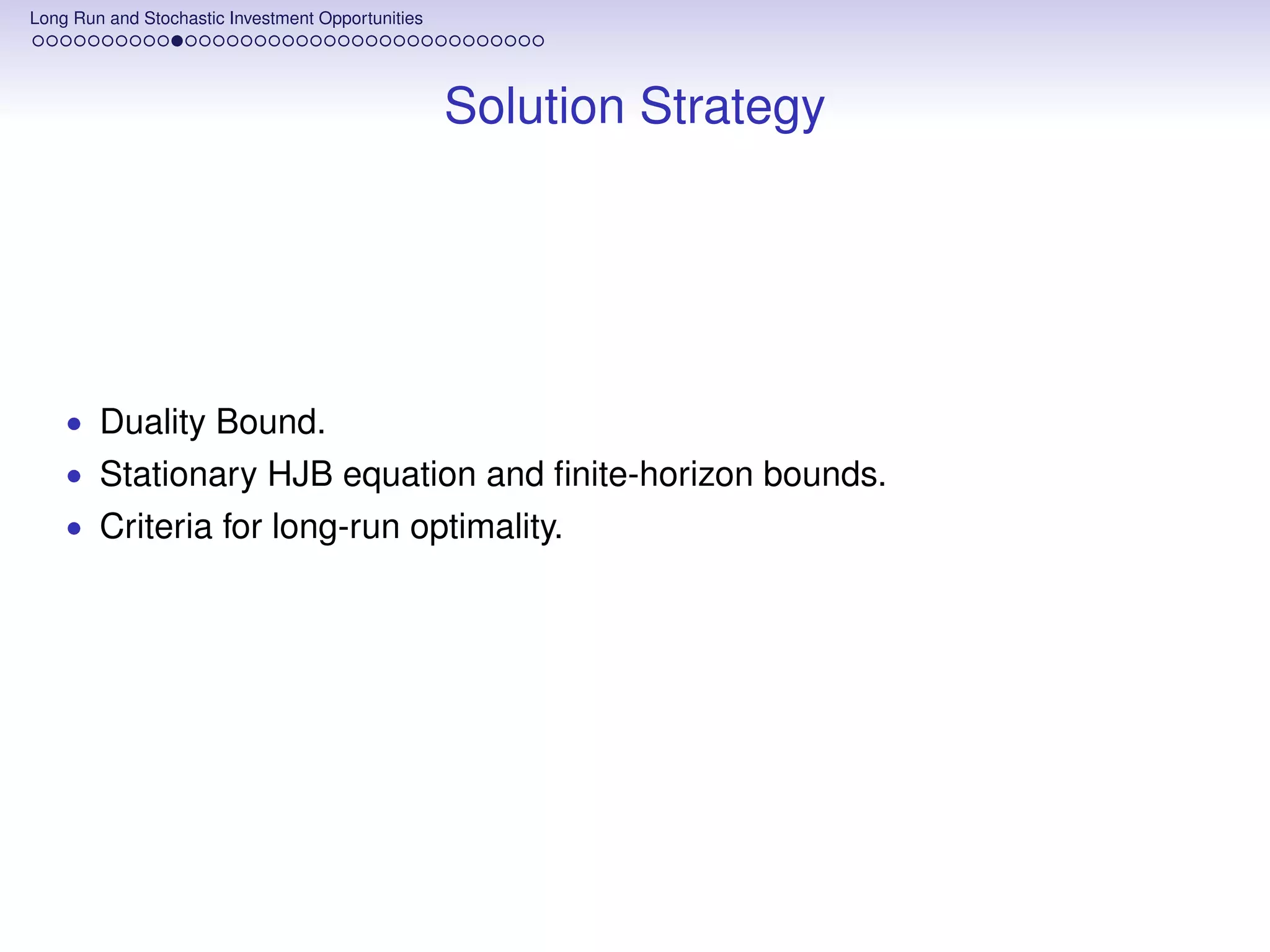Long Run and Stochastic Investment Opportunities




                                                   Solution Strategy




    • Duality Bound.
    • Stationary HJB equation and ﬁnite-horizon bounds.
    • Criteria for long-run optimality.
 