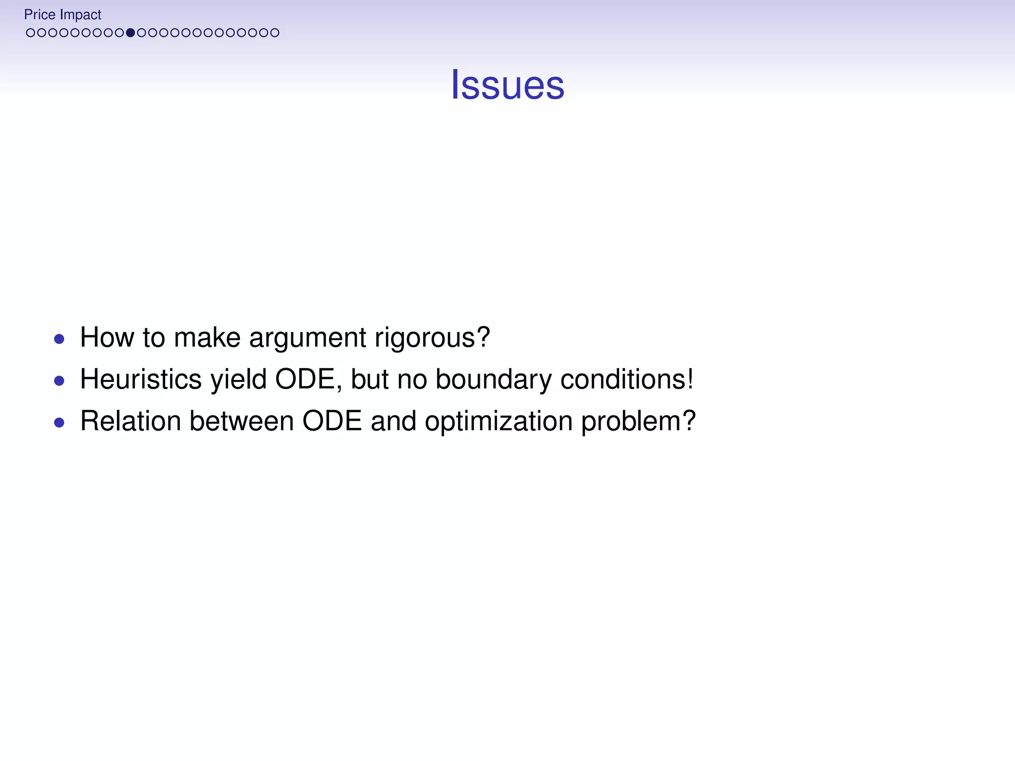 Price Impact




                                   Issues




    • How to make argument rigorous?
    • Heuristics yield ODE, but no boundary conditions!
    • Relation between ODE and optimization problem?
 