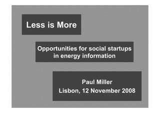 Less is More

  Opportunities for social startups
      in energy information



                 Paul Miller
         Lisbon, 12 November 2008
 