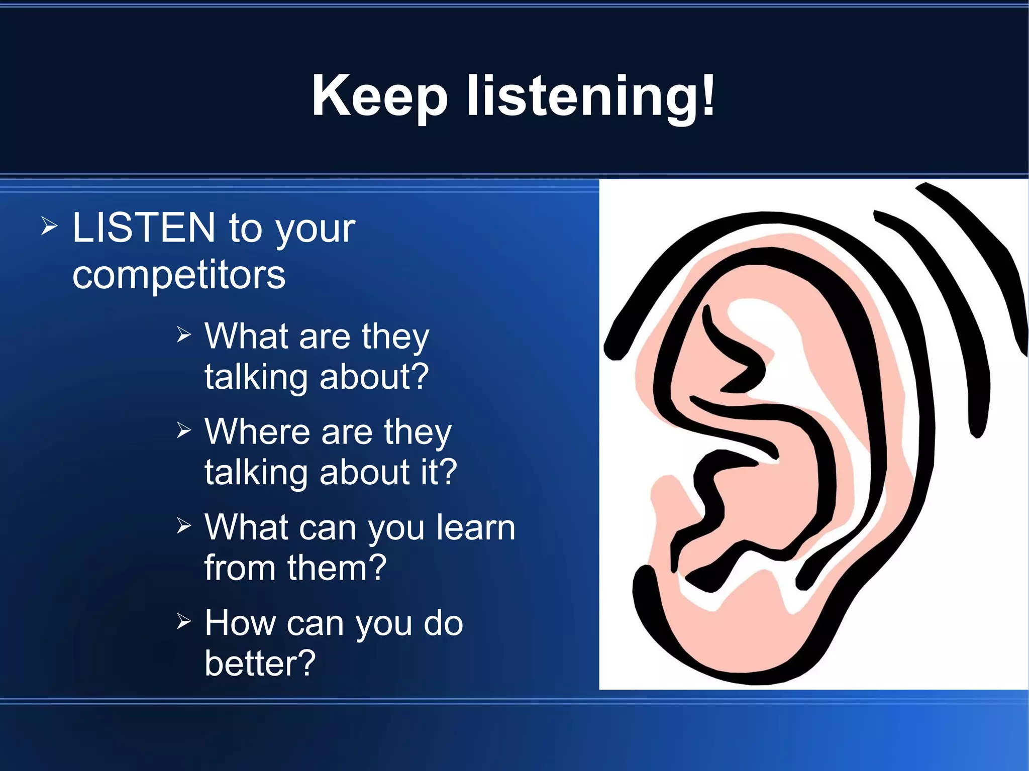 Keep listening!

➢   LISTEN to your
    competitors
         ➢   What are they
             talking about?
         ➢   Where are they
             talking about it?
         ➢   What can you learn
             from them?
         ➢   How can you do
             better?
 