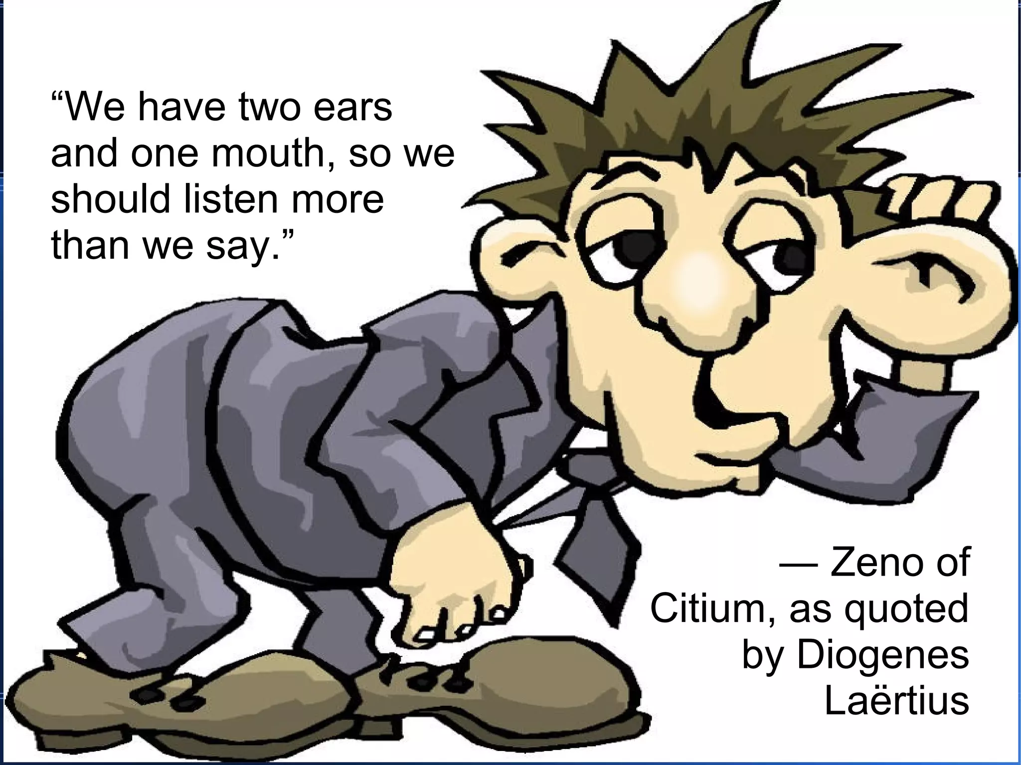 ➢   “We have two ears
    and one mouth, so we
    should listen more
    than we say.”




                                ➢ ― Zeno of
                           Citium, as quoted
                                by Diogenes
                                     Laërtius
 