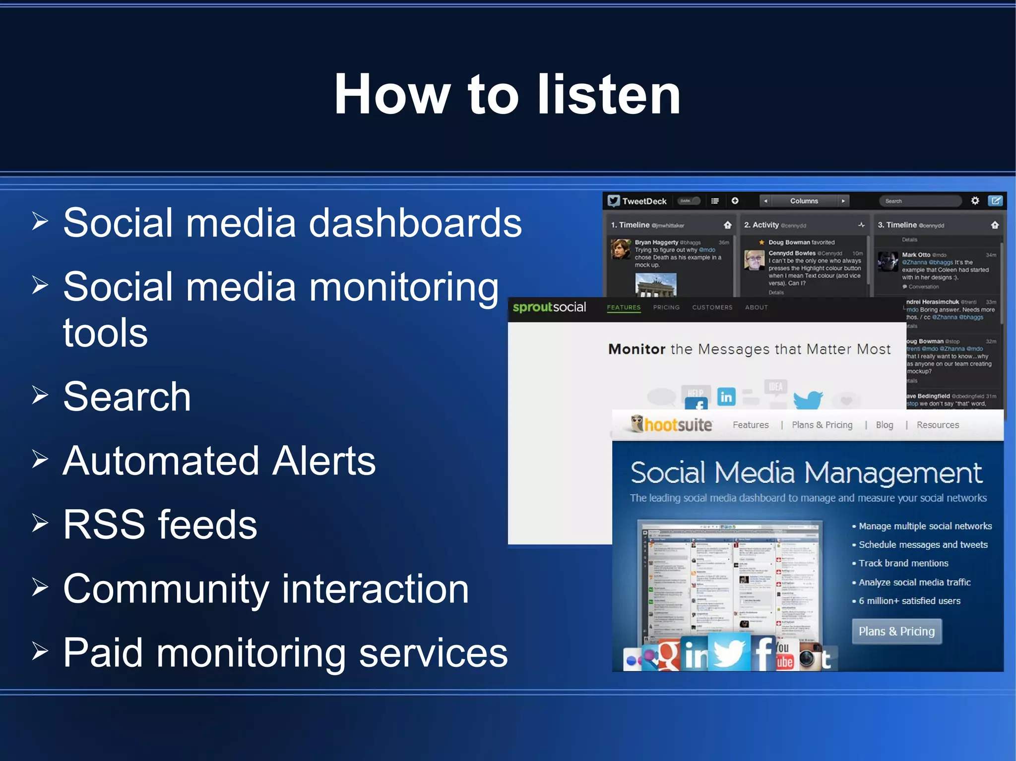 How to listen

➢   Social media dashboards
➢   Social media monitoring
    tools
➢   Search
➢   Automated Alerts
➢   RSS feeds
➢   Community interaction
➢   Paid monitoring services
 