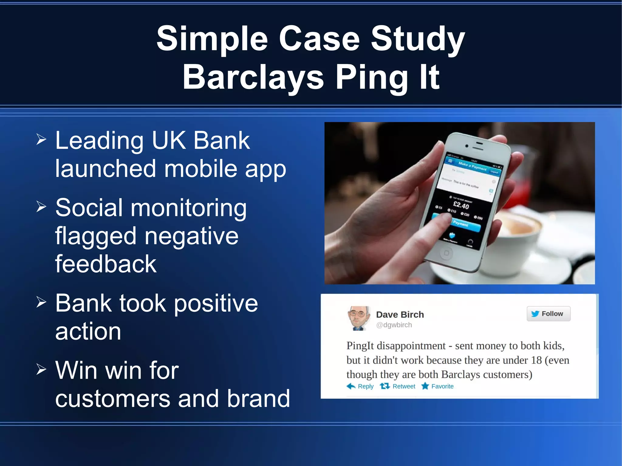 Simple Case Study
             Barclays Ping It
➢   Leading UK Bank
    launched mobile app
➢   Social monitoring
    flagged negative
    feedback
➢   Bank took positive
    action
➢   Win win for
    customers and brand
 