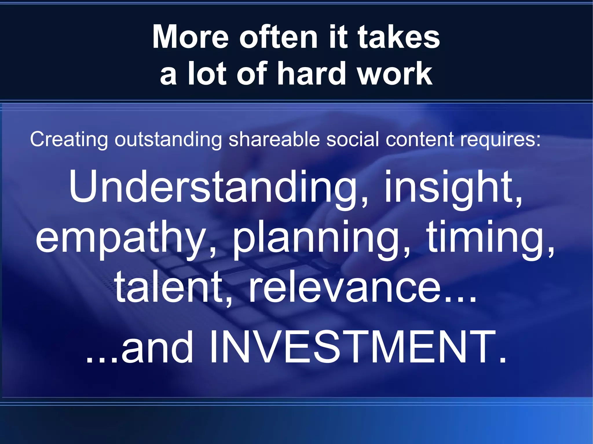 More often it takes
             a lot of hard work
Creating outstanding shareable social content requires:

 Understanding, insight,
empathy, planning, timing,
    talent, relevance...
  ...and INVESTMENT.
 