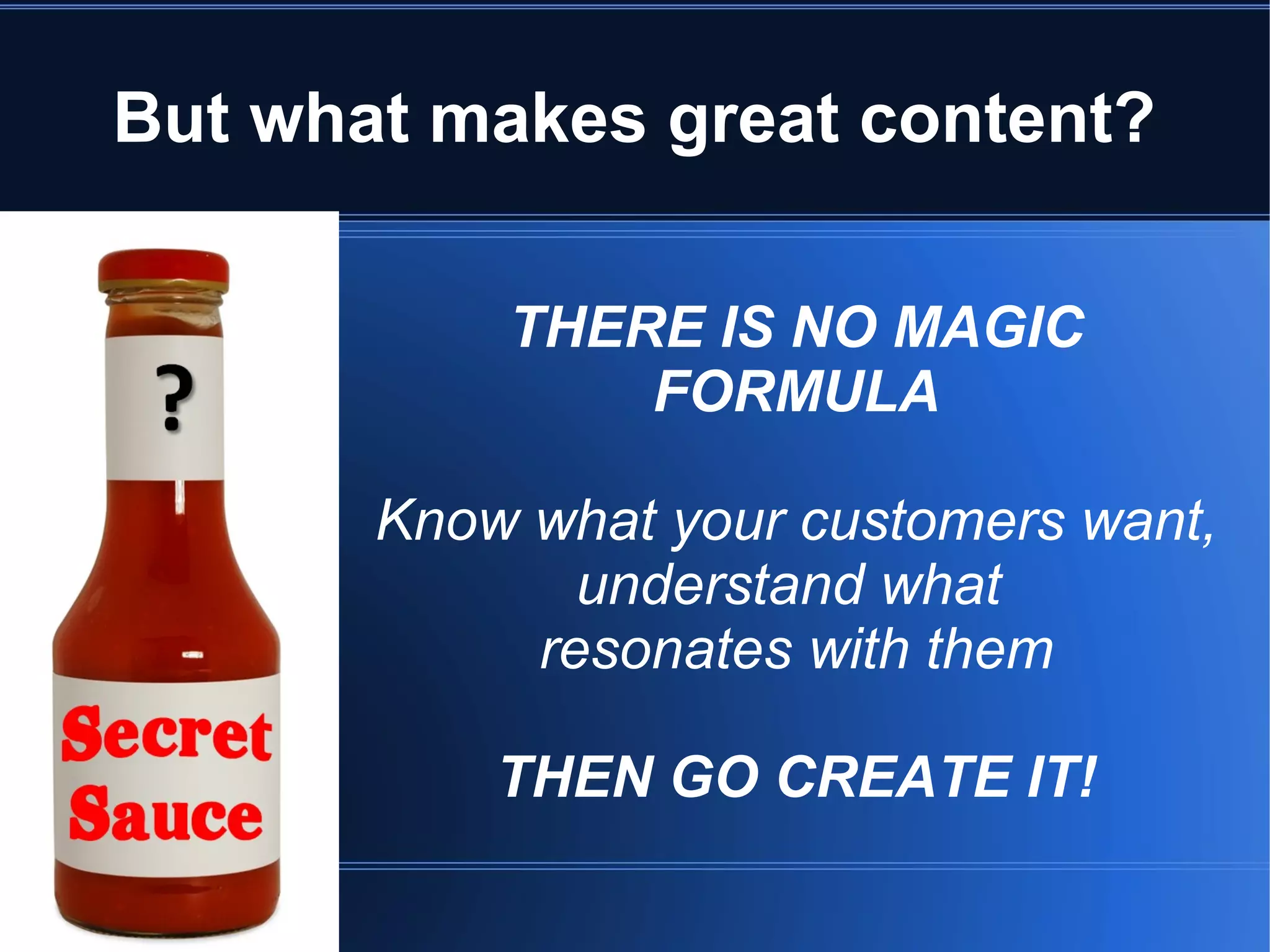 But what makes great content?

           THERE IS NO MAGIC
               FORMULA

       Know what your customers want,
              understand what
            resonates with them

           THEN GO CREATE IT!
 