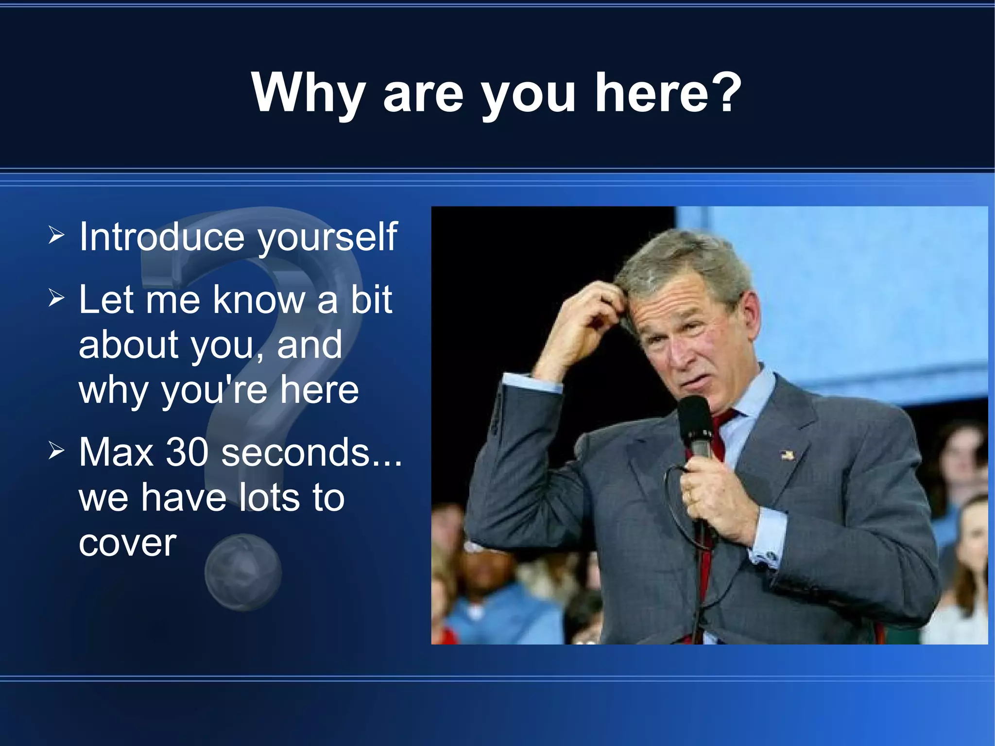 Why are you here?

➢   Introduce yourself
➢   Let me know a bit
    about you, and
    why you're here
➢   Max 30 seconds...
    we have lots to
    cover
 