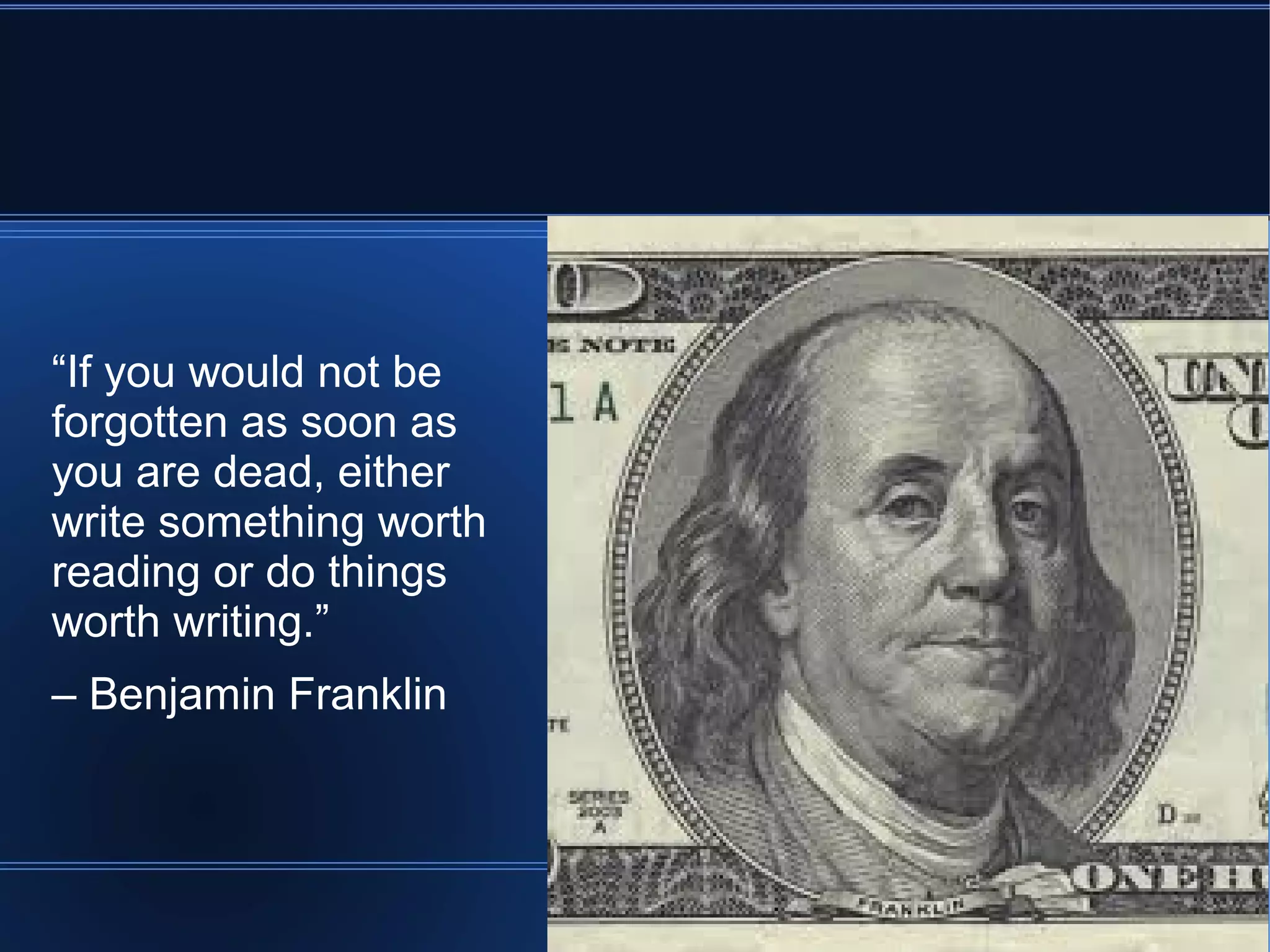 “If you would not be
forgotten as soon as
you are dead, either
write something worth
reading or do things
worth writing.”
– Benjamin Franklin
 