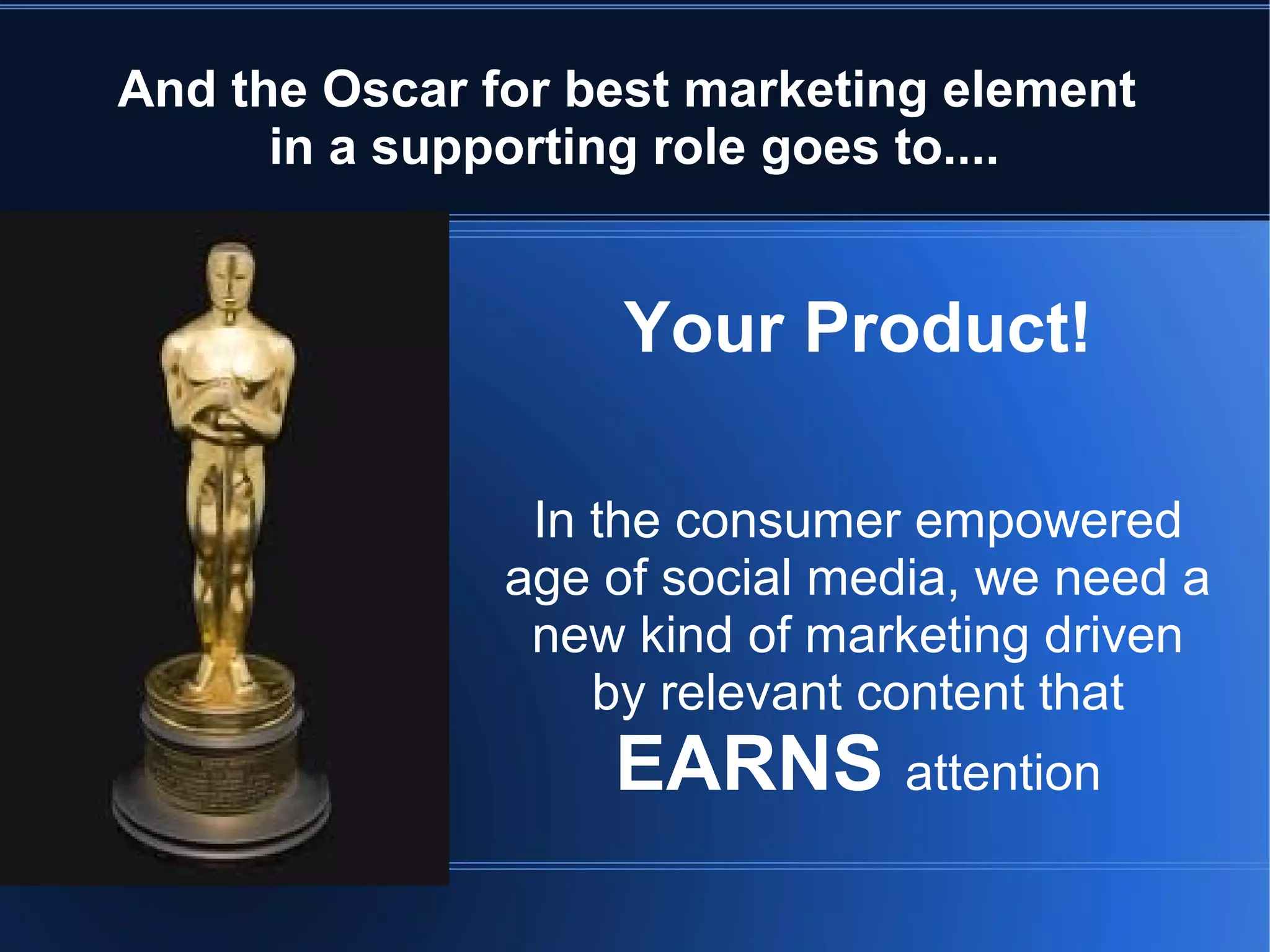 And the Oscar for best marketing element
      in a supporting role goes to....


                    Your Product!

                In the consumer empowered
               age of social media, we need a
                new kind of marketing driven
                   by relevant content that
                   EARNS attention
 
