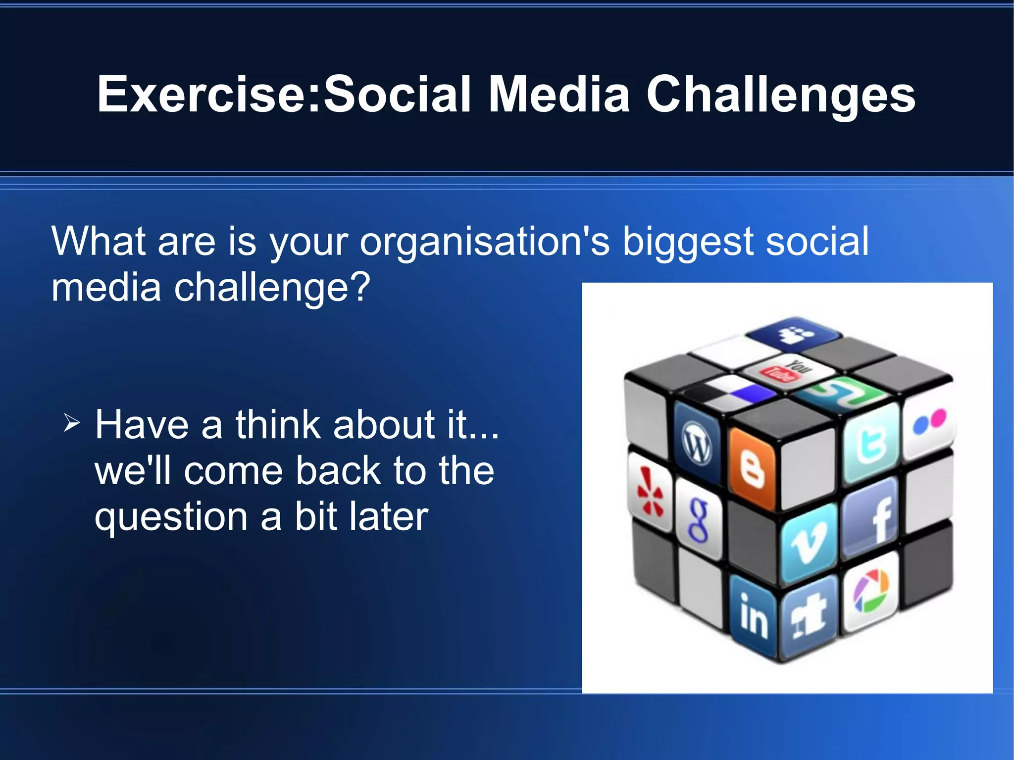 Exercise:Social Media Challenges

What are is your organisation's biggest social
media challenge?


➢   Have a think about it...
    we'll come back to the
    question a bit later
 