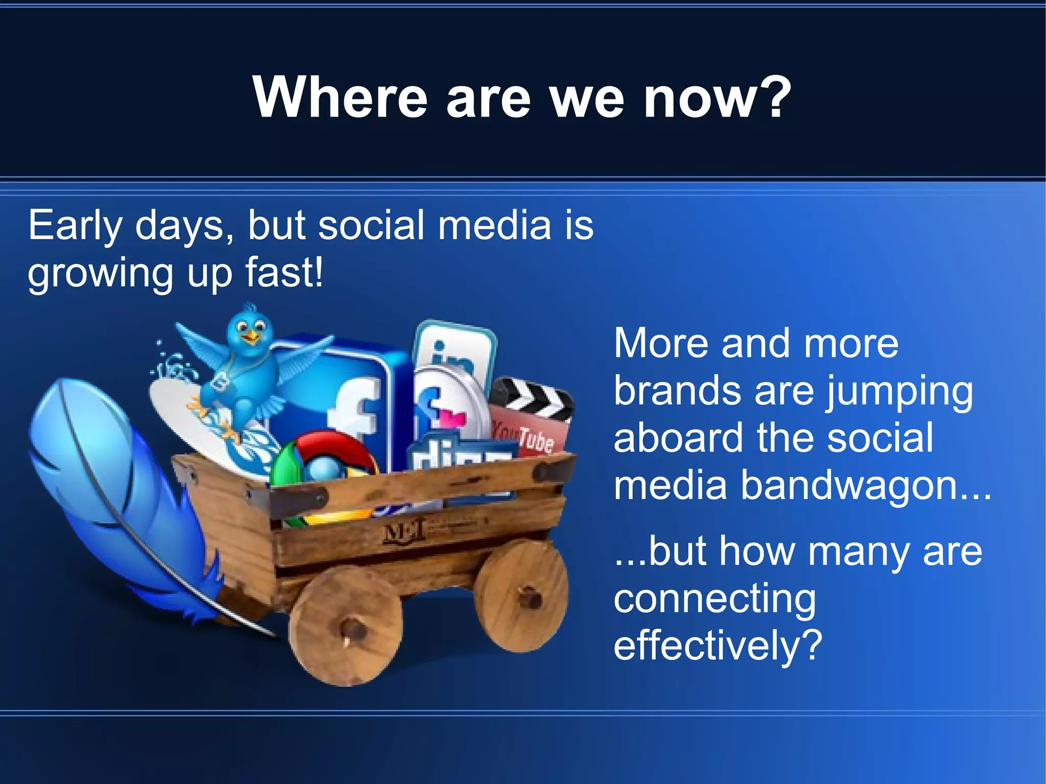 Where are we now?

Early days, but social media is
growing up fast!
                                  More and more
                                  brands are jumping
                                  aboard the social
                                  media bandwagon...
                                  ...but how many are
                                  connecting
                                  effectively?
 