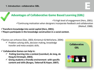 1. Introduction: collaborative GBLAdvantages of Collaborative Game Based Learning (GBL) A high level of engagement (Herz, 2001). 