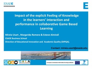 Impact of the explicit Feeling of Knowledge in the learners’ interaction and performance in collaborative Game Based Learning Mireia Usart , Margarida Romero & EsteveAlmirall ESADE Business School Direction of Educational Innovation and  Academic Quality (DIPQA). Contact: mireia.usart@esade.edu 