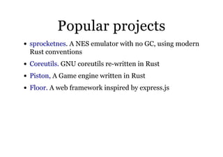Popular projectsPopular projects
. A NES emulator with no GC, using modern
Rust conventions
GNU coreutils re-written in Rust
A Game engine written in Rust
A web framework inspired by express.js
sprocketnes
Coreutils.
Piston,
Floor.
 