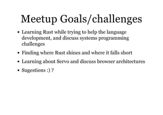 Meetup Goals/challengesMeetup Goals/challenges
Learning Rust while trying to help the language
development, and discuss systems programming
challenges
Finding where Rust shines and where it falls short
Learning about Servo and discuss browser architectures
Sugestions :) ?
 