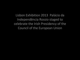 Photo Album
Lisbon Exhibition 2013 Palácio da
Independência Rossio staged to
celebrate the Irish Presidency of the
Council of the European Union
 