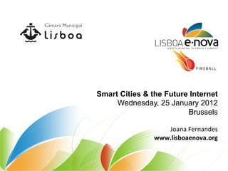 Smart Cities & the Future Internet
     Wednesday, 25 January 2012
                         Brussels
                                    	
  
                   Joana	
  Fernandes	
  
                www.lisboaenova.org	
  
 