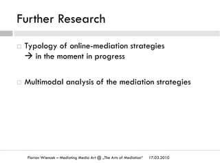 Further Research
17.03.2010Florian Wiencek – Mediating Media Art @ „The Arts of Mediation“
¨  Typology of online-mediation strategies
à in the moment in progress
¨  Multimodal analysis of the mediation strategies
 