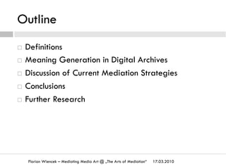 Outline
¨  Definitions
¨  Meaning Generation in Digital Archives
¨  Discussion of Current Mediation Strategies
¨  Conclusions
¨  Further Research
Florian Wiencek – Mediating Media Art @ „The Arts of Mediation“ 17.03.2010
 