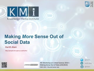 Making More Sense Out of 
Social Data 
Harith 
Alani 
h+p://people.kmi.open.ac.uk/harith/ 
@halani 
harith-alani 
@halani 
4th 
Workshop 
on 
Linked 
Science 
2014— 
Making 
Sense 
Out 
of 
Data 
(LISC2014) 
ISWC 
2014 
-­‐ 
Riva 
del 
Garda, 
Italy 
 